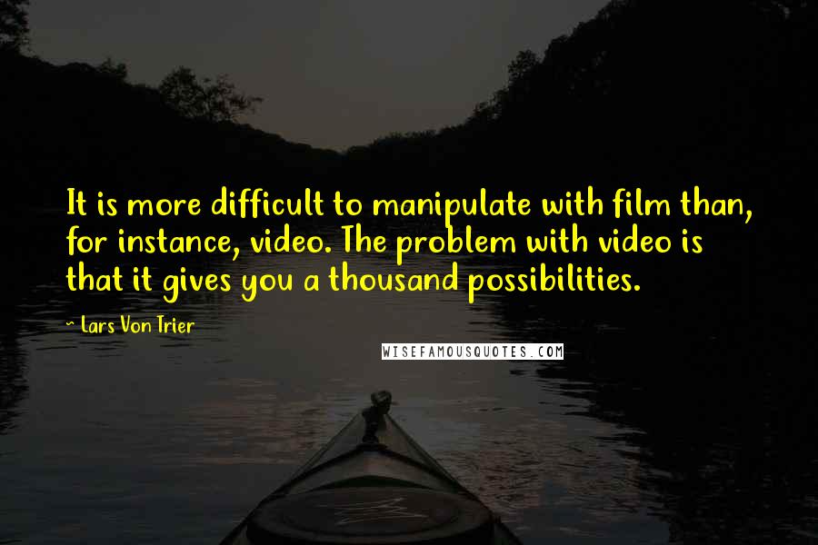 Lars Von Trier Quotes: It is more difficult to manipulate with film than, for instance, video. The problem with video is that it gives you a thousand possibilities.