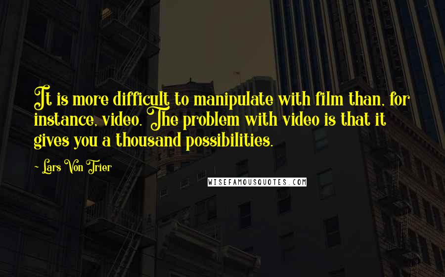 Lars Von Trier Quotes: It is more difficult to manipulate with film than, for instance, video. The problem with video is that it gives you a thousand possibilities.