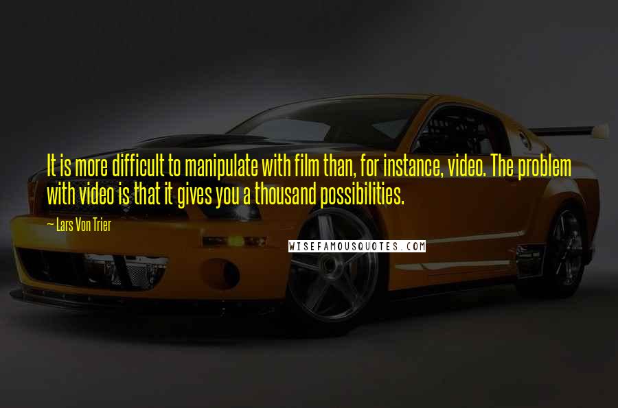 Lars Von Trier Quotes: It is more difficult to manipulate with film than, for instance, video. The problem with video is that it gives you a thousand possibilities.