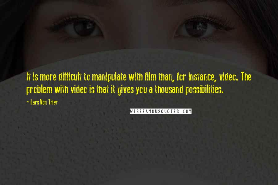 Lars Von Trier Quotes: It is more difficult to manipulate with film than, for instance, video. The problem with video is that it gives you a thousand possibilities.