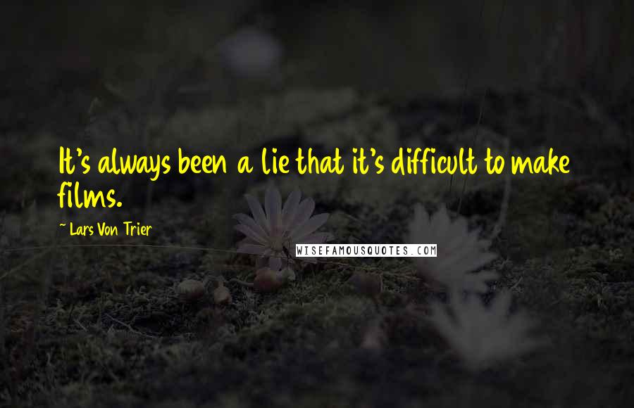 Lars Von Trier Quotes: It's always been a lie that it's difficult to make films.