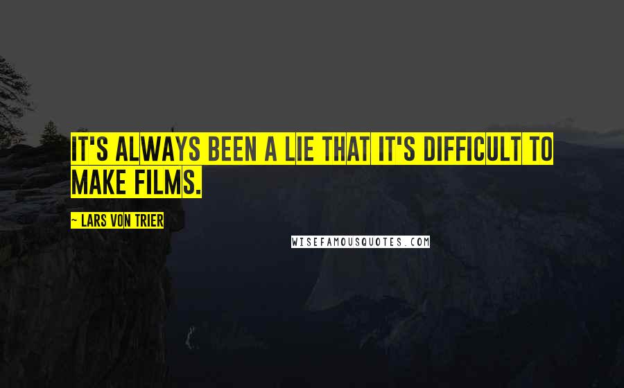 Lars Von Trier Quotes: It's always been a lie that it's difficult to make films.