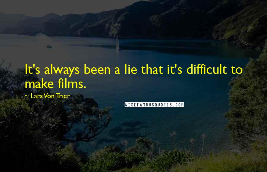 Lars Von Trier Quotes: It's always been a lie that it's difficult to make films.