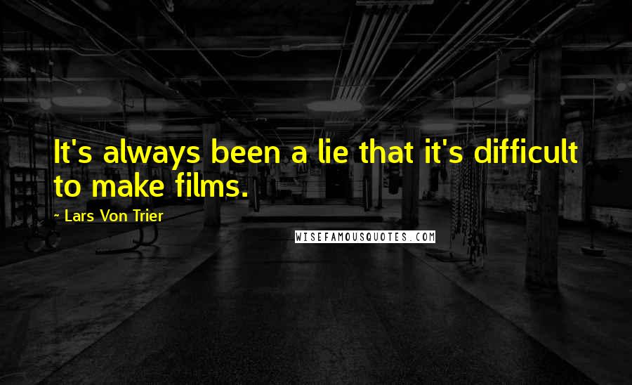 Lars Von Trier Quotes: It's always been a lie that it's difficult to make films.