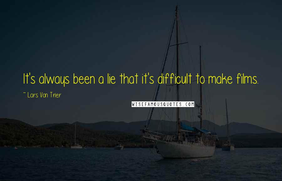 Lars Von Trier Quotes: It's always been a lie that it's difficult to make films.