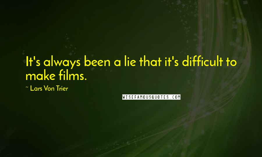 Lars Von Trier Quotes: It's always been a lie that it's difficult to make films.