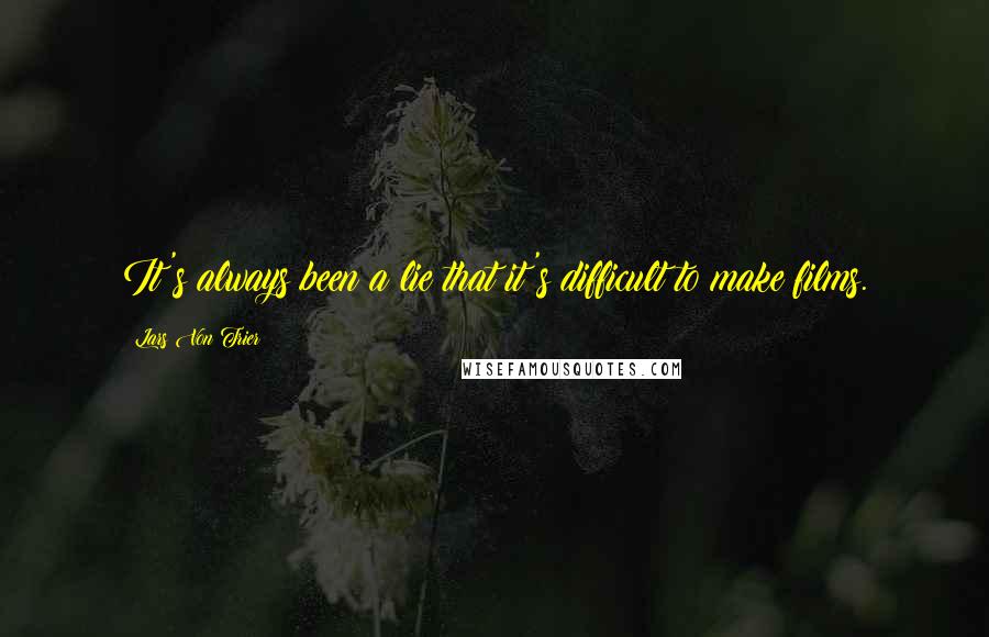 Lars Von Trier Quotes: It's always been a lie that it's difficult to make films.