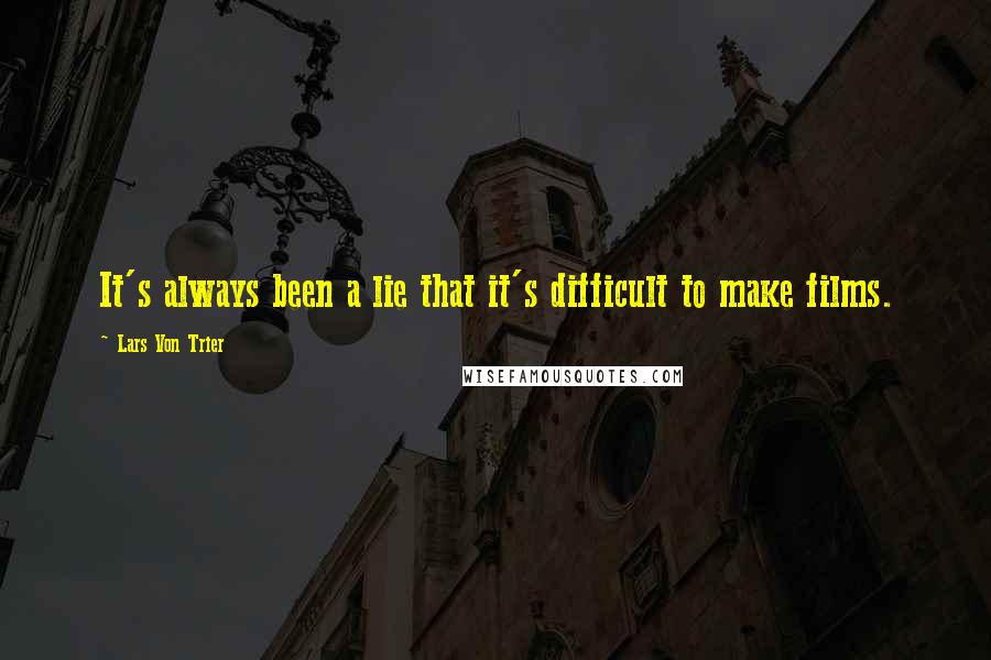 Lars Von Trier Quotes: It's always been a lie that it's difficult to make films.