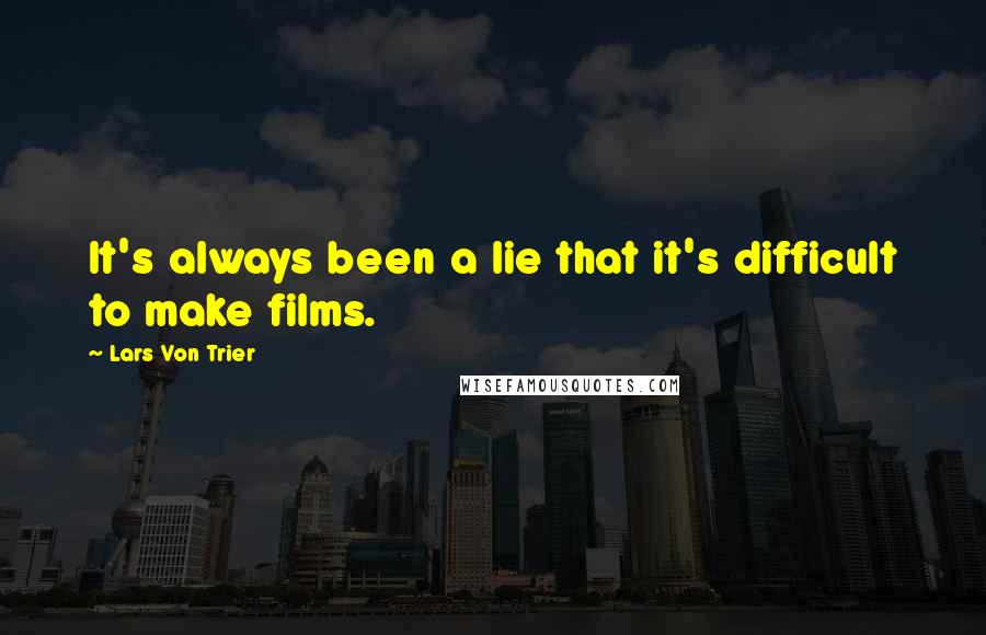 Lars Von Trier Quotes: It's always been a lie that it's difficult to make films.
