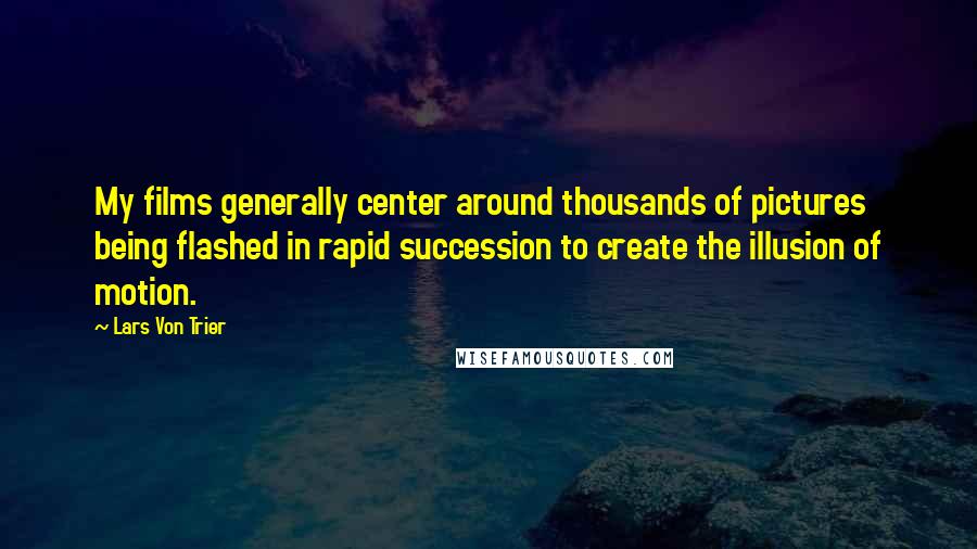 Lars Von Trier Quotes: My films generally center around thousands of pictures being flashed in rapid succession to create the illusion of motion.