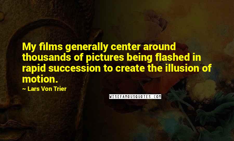 Lars Von Trier Quotes: My films generally center around thousands of pictures being flashed in rapid succession to create the illusion of motion.