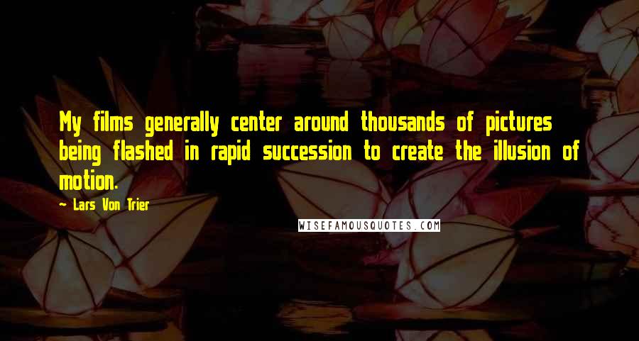 Lars Von Trier Quotes: My films generally center around thousands of pictures being flashed in rapid succession to create the illusion of motion.