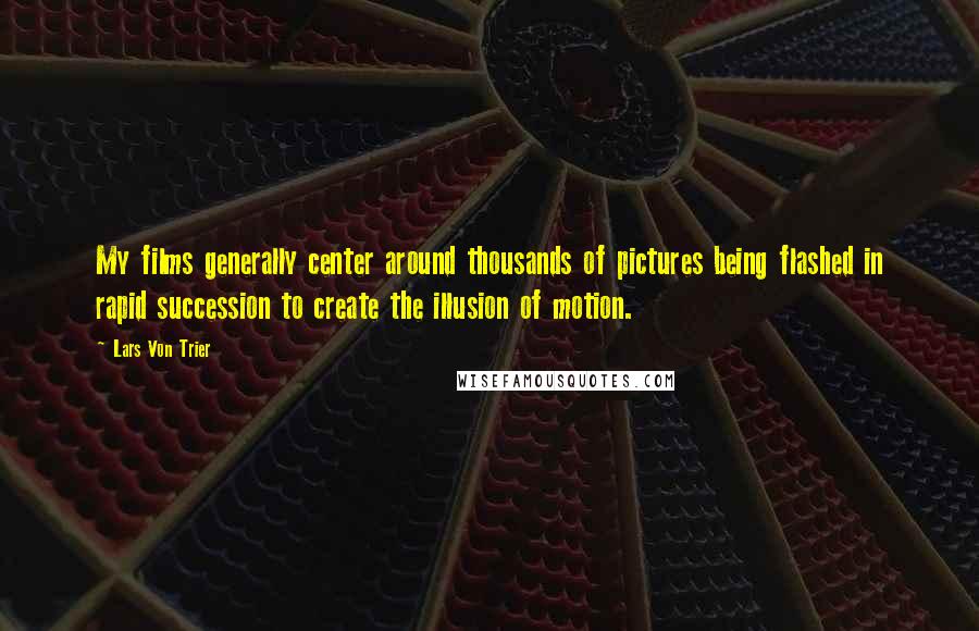 Lars Von Trier Quotes: My films generally center around thousands of pictures being flashed in rapid succession to create the illusion of motion.