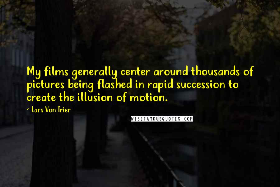 Lars Von Trier Quotes: My films generally center around thousands of pictures being flashed in rapid succession to create the illusion of motion.