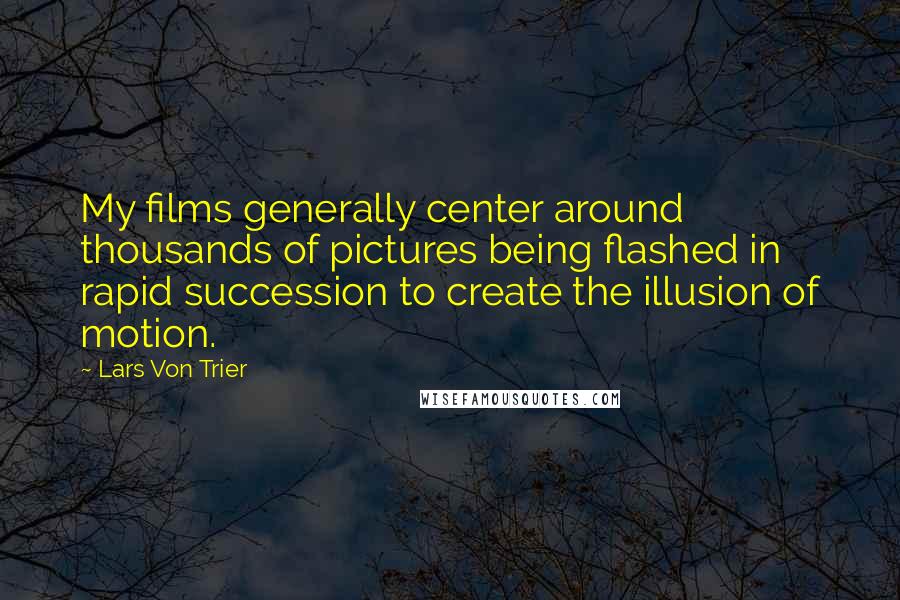 Lars Von Trier Quotes: My films generally center around thousands of pictures being flashed in rapid succession to create the illusion of motion.