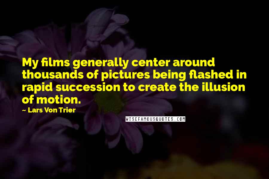 Lars Von Trier Quotes: My films generally center around thousands of pictures being flashed in rapid succession to create the illusion of motion.