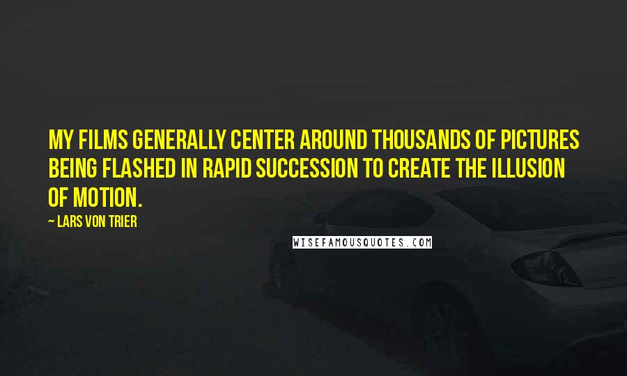 Lars Von Trier Quotes: My films generally center around thousands of pictures being flashed in rapid succession to create the illusion of motion.