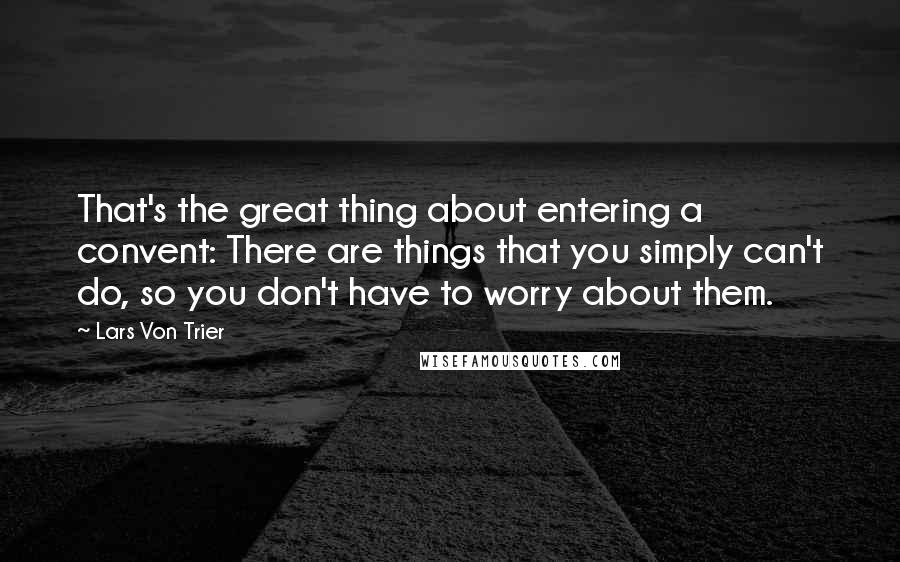 Lars Von Trier Quotes: That's the great thing about entering a convent: There are things that you simply can't do, so you don't have to worry about them.