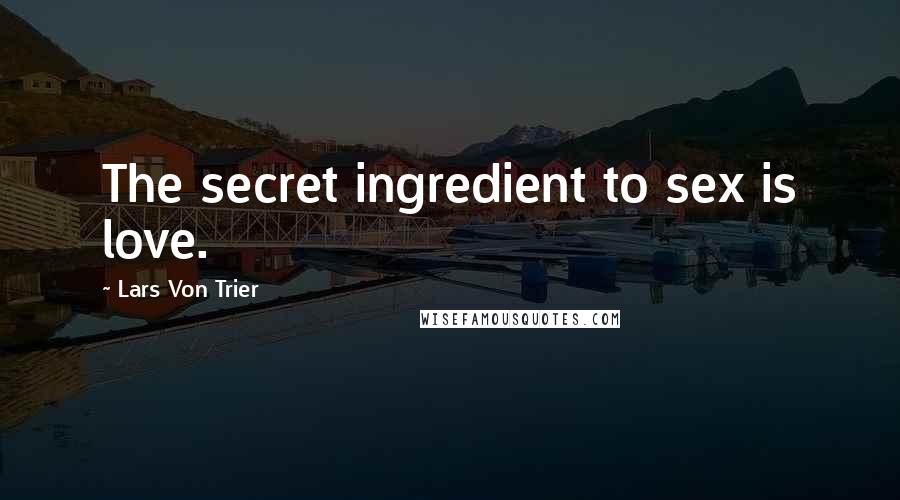 Lars Von Trier Quotes: The secret ingredient to sex is love.