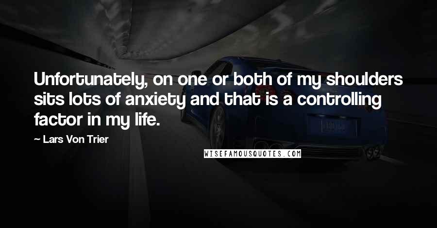 Lars Von Trier Quotes: Unfortunately, on one or both of my shoulders sits lots of anxiety and that is a controlling factor in my life.