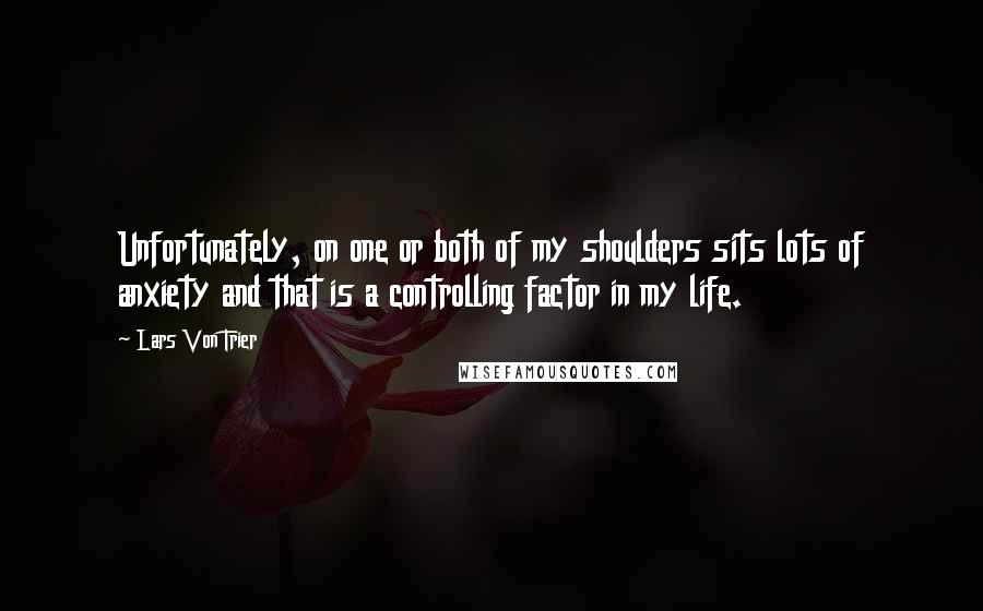 Lars Von Trier Quotes: Unfortunately, on one or both of my shoulders sits lots of anxiety and that is a controlling factor in my life.