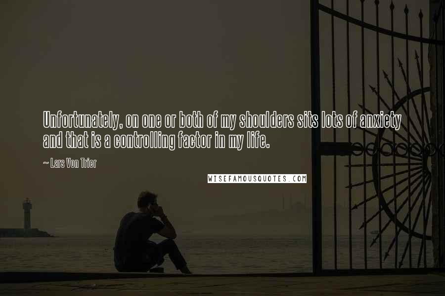 Lars Von Trier Quotes: Unfortunately, on one or both of my shoulders sits lots of anxiety and that is a controlling factor in my life.