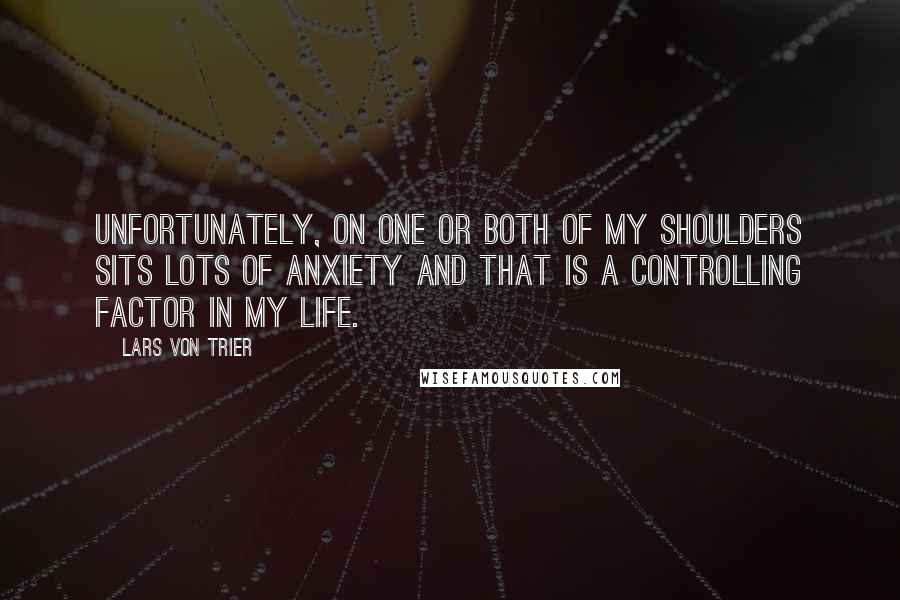 Lars Von Trier Quotes: Unfortunately, on one or both of my shoulders sits lots of anxiety and that is a controlling factor in my life.