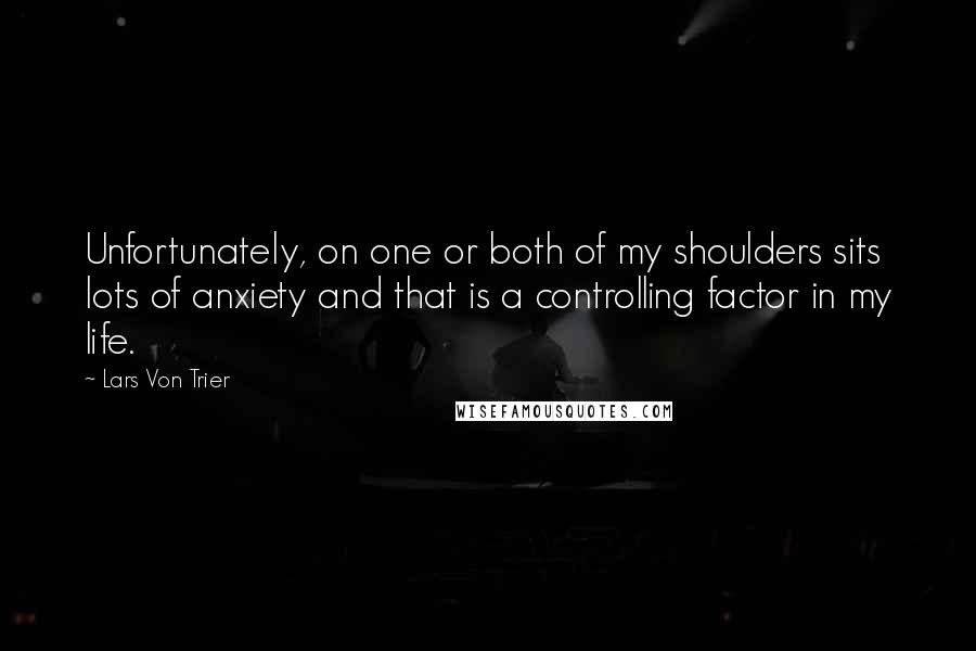 Lars Von Trier Quotes: Unfortunately, on one or both of my shoulders sits lots of anxiety and that is a controlling factor in my life.