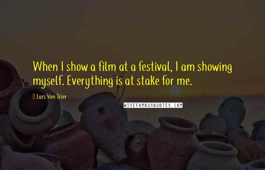 Lars Von Trier Quotes: When I show a film at a festival, I am showing myself. Everything is at stake for me.