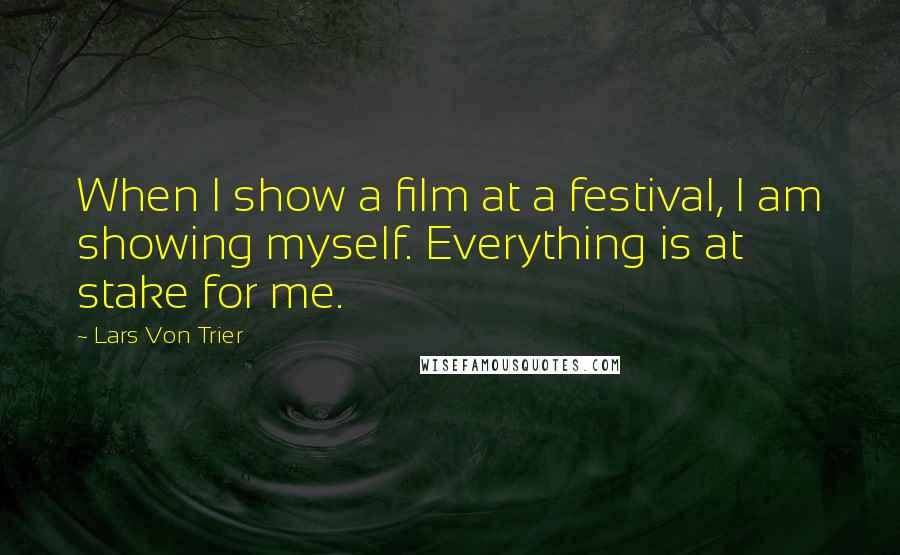 Lars Von Trier Quotes: When I show a film at a festival, I am showing myself. Everything is at stake for me.
