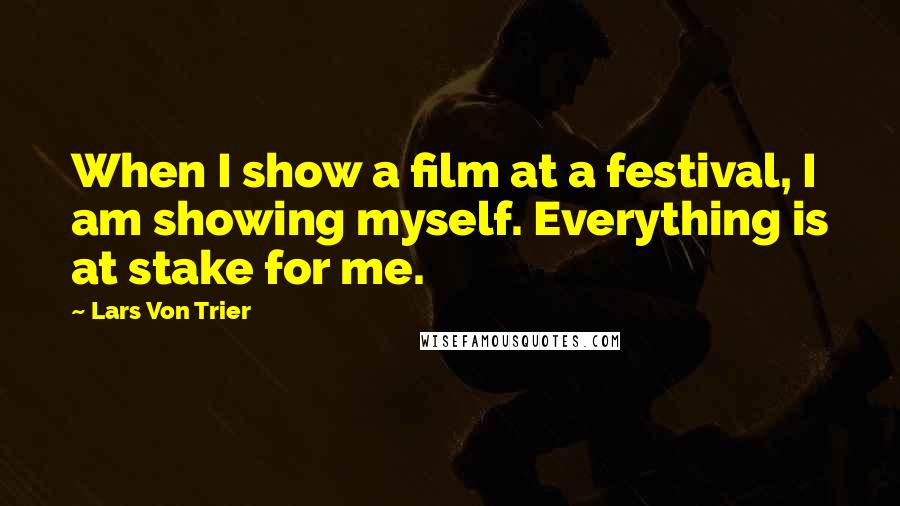 Lars Von Trier Quotes: When I show a film at a festival, I am showing myself. Everything is at stake for me.