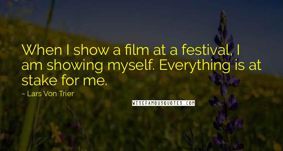 Lars Von Trier Quotes: When I show a film at a festival, I am showing myself. Everything is at stake for me.