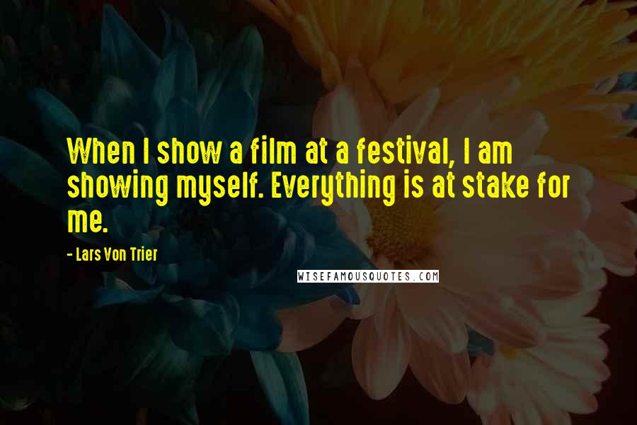 Lars Von Trier Quotes: When I show a film at a festival, I am showing myself. Everything is at stake for me.