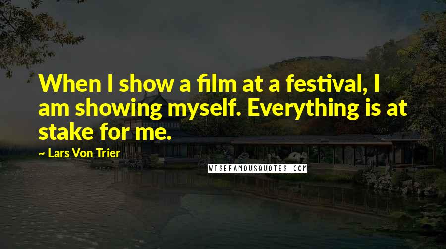 Lars Von Trier Quotes: When I show a film at a festival, I am showing myself. Everything is at stake for me.