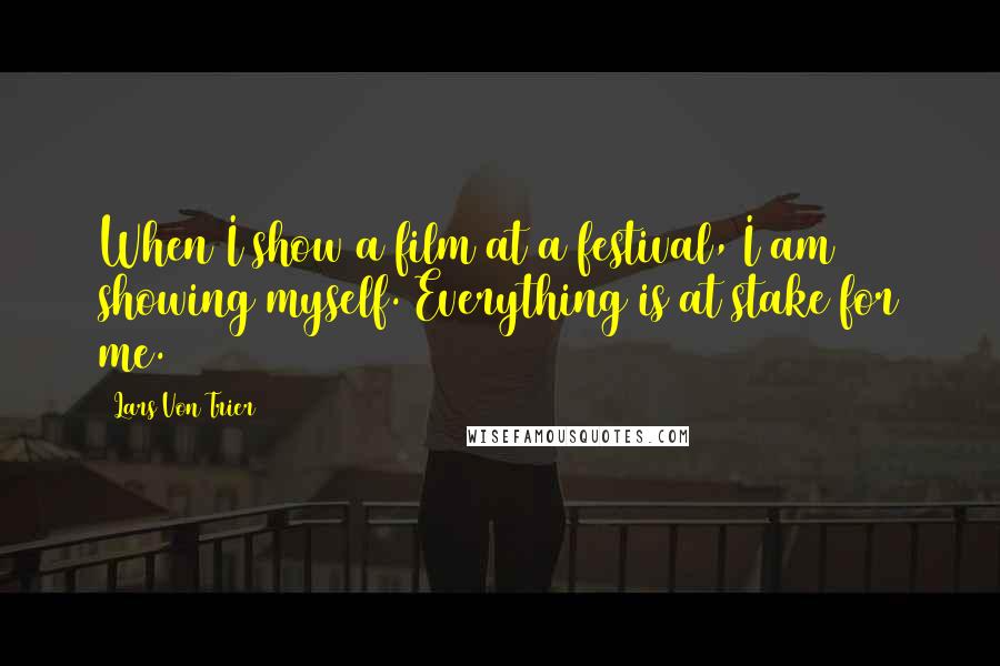 Lars Von Trier Quotes: When I show a film at a festival, I am showing myself. Everything is at stake for me.