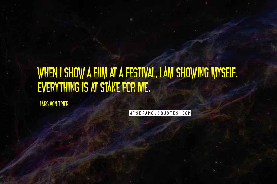 Lars Von Trier Quotes: When I show a film at a festival, I am showing myself. Everything is at stake for me.