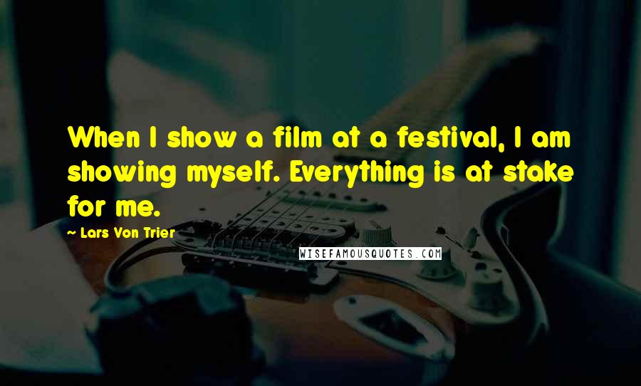 Lars Von Trier Quotes: When I show a film at a festival, I am showing myself. Everything is at stake for me.