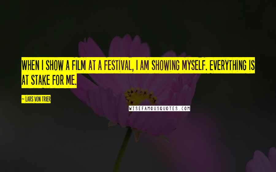 Lars Von Trier Quotes: When I show a film at a festival, I am showing myself. Everything is at stake for me.