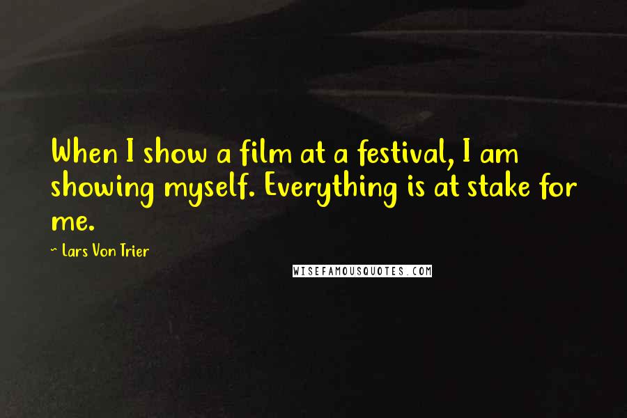 Lars Von Trier Quotes: When I show a film at a festival, I am showing myself. Everything is at stake for me.