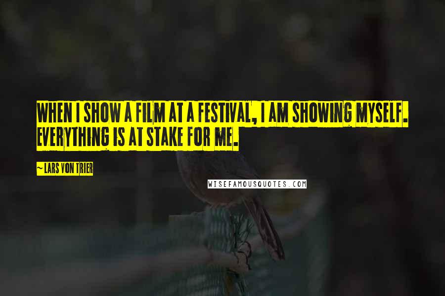 Lars Von Trier Quotes: When I show a film at a festival, I am showing myself. Everything is at stake for me.