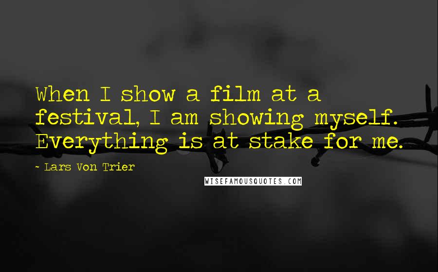 Lars Von Trier Quotes: When I show a film at a festival, I am showing myself. Everything is at stake for me.