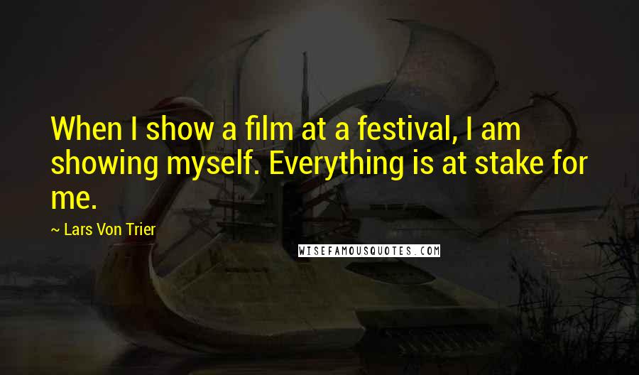 Lars Von Trier Quotes: When I show a film at a festival, I am showing myself. Everything is at stake for me.