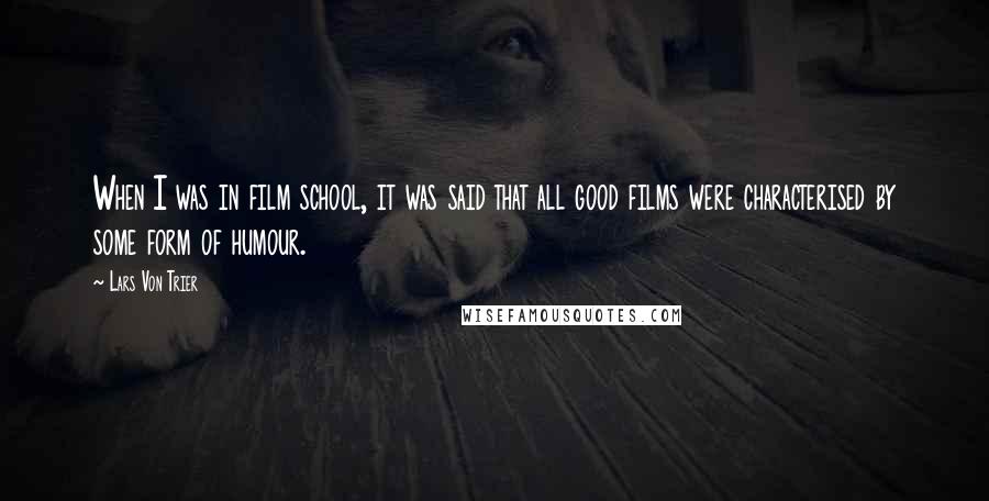 Lars Von Trier Quotes: When I was in film school, it was said that all good films were characterised by some form of humour.