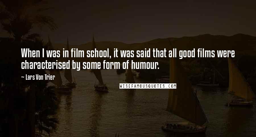 Lars Von Trier Quotes: When I was in film school, it was said that all good films were characterised by some form of humour.