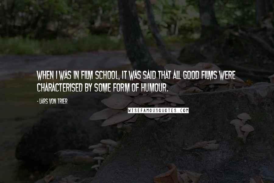 Lars Von Trier Quotes: When I was in film school, it was said that all good films were characterised by some form of humour.