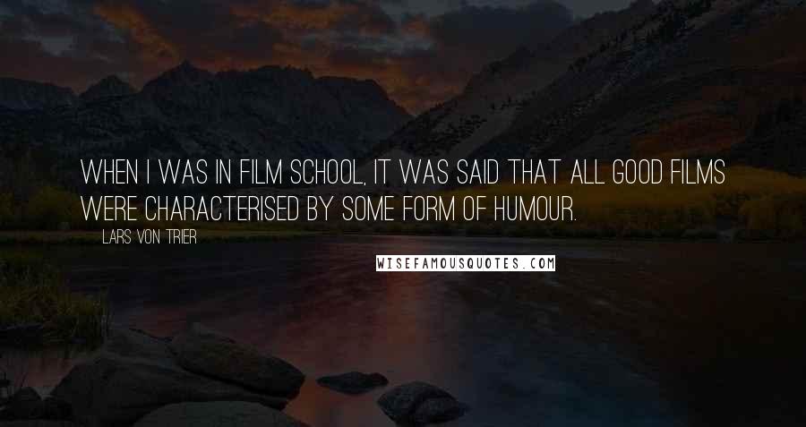 Lars Von Trier Quotes: When I was in film school, it was said that all good films were characterised by some form of humour.