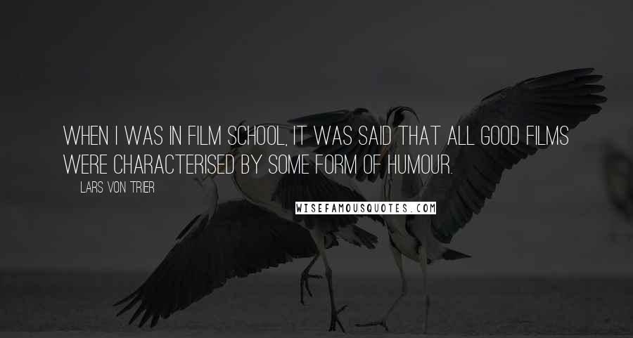 Lars Von Trier Quotes: When I was in film school, it was said that all good films were characterised by some form of humour.