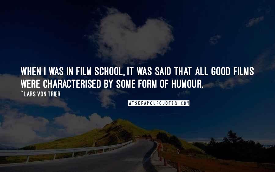 Lars Von Trier Quotes: When I was in film school, it was said that all good films were characterised by some form of humour.