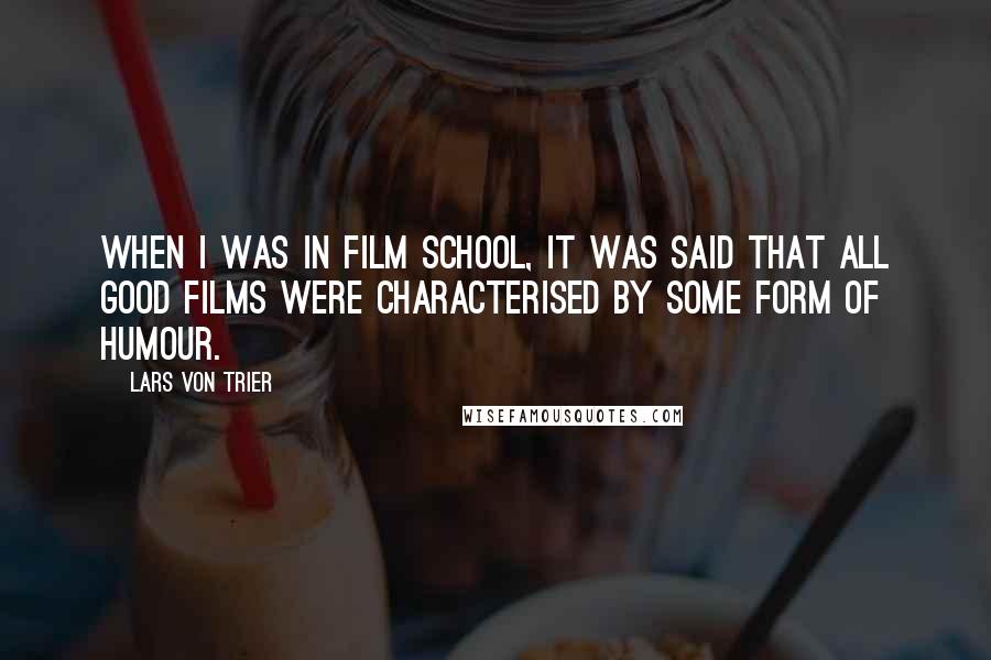 Lars Von Trier Quotes: When I was in film school, it was said that all good films were characterised by some form of humour.