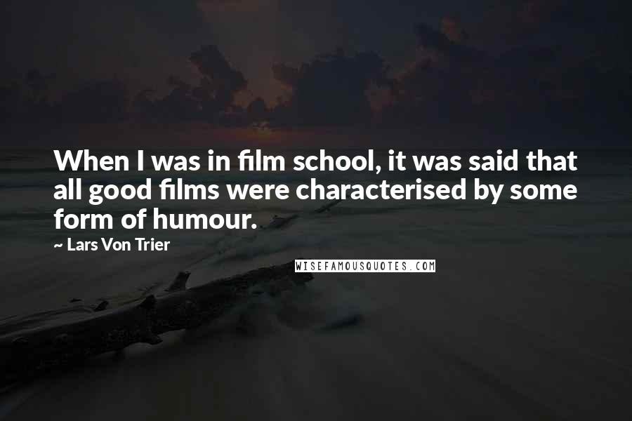 Lars Von Trier Quotes: When I was in film school, it was said that all good films were characterised by some form of humour.